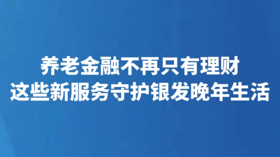 养老金融不再只有理财 这些新服务守护银发晚年生活