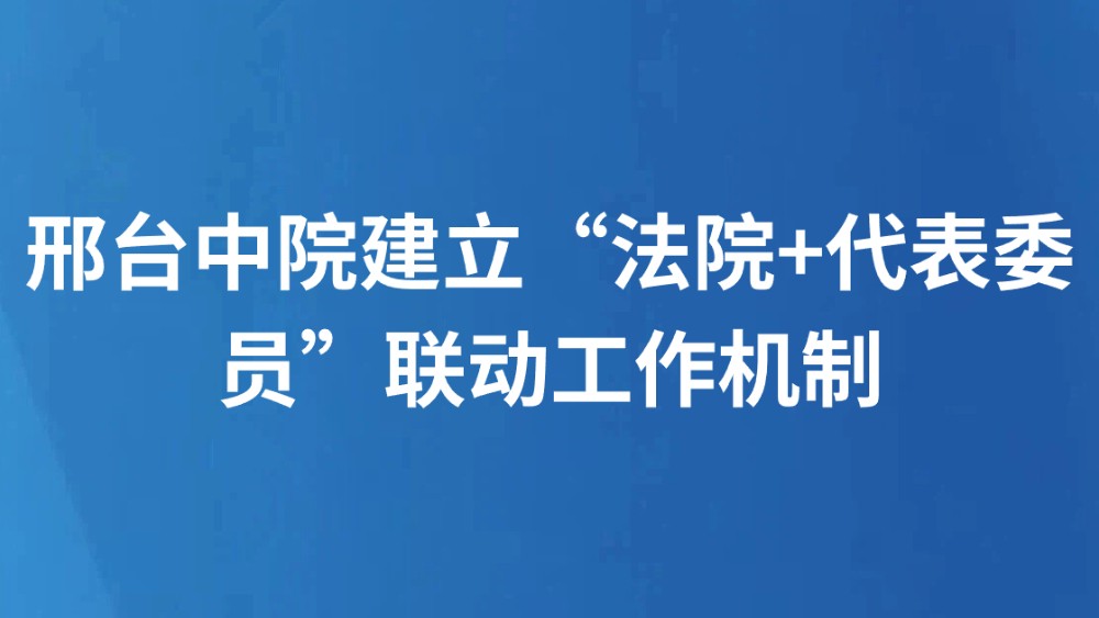 邢台中院建立“法院+代表委员”联动工作机制