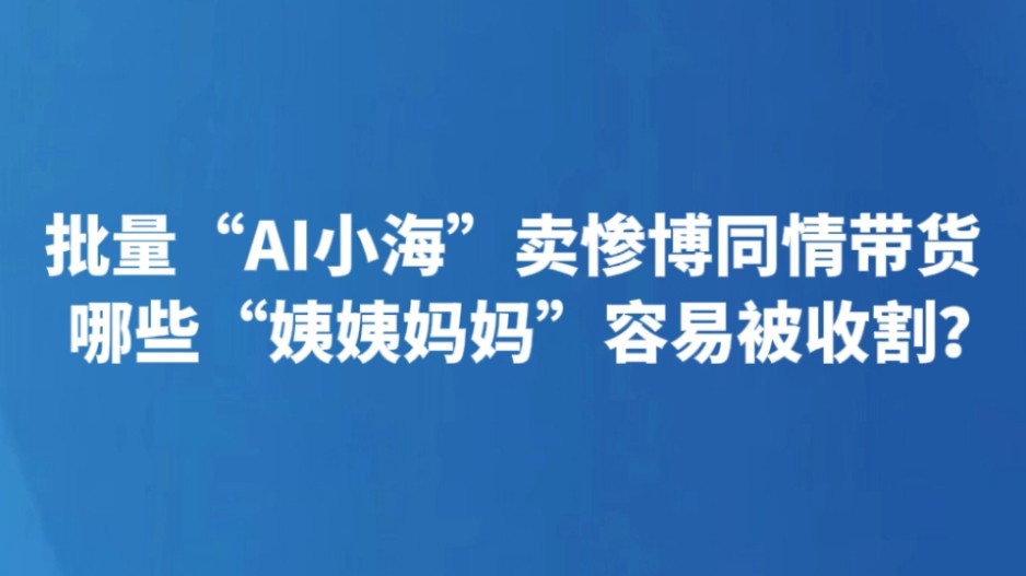 批量“AI小海”卖惨博同情带货 哪些“姨姨妈妈”容易被收割？