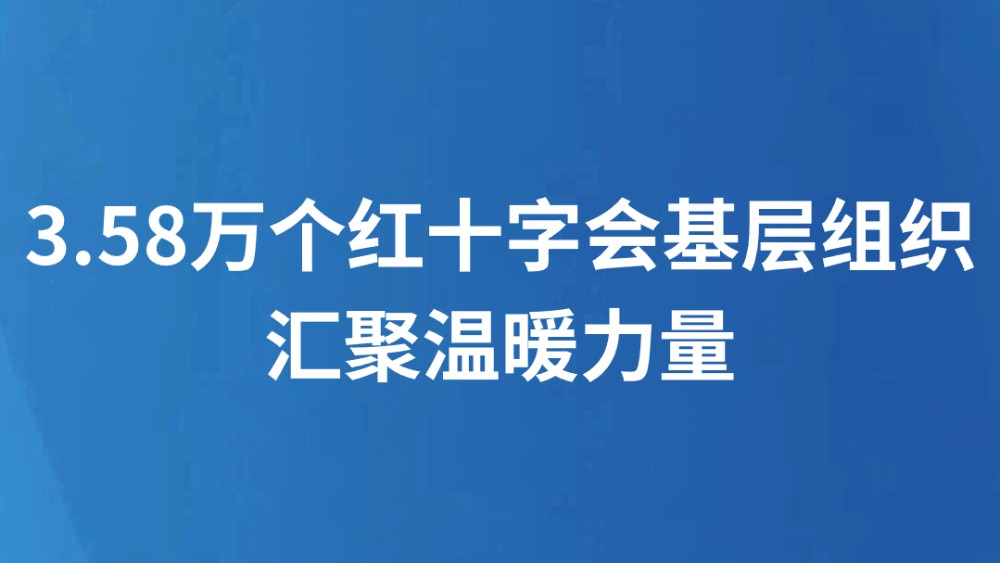 3.58万个红十字会基层组织汇聚温暖力量