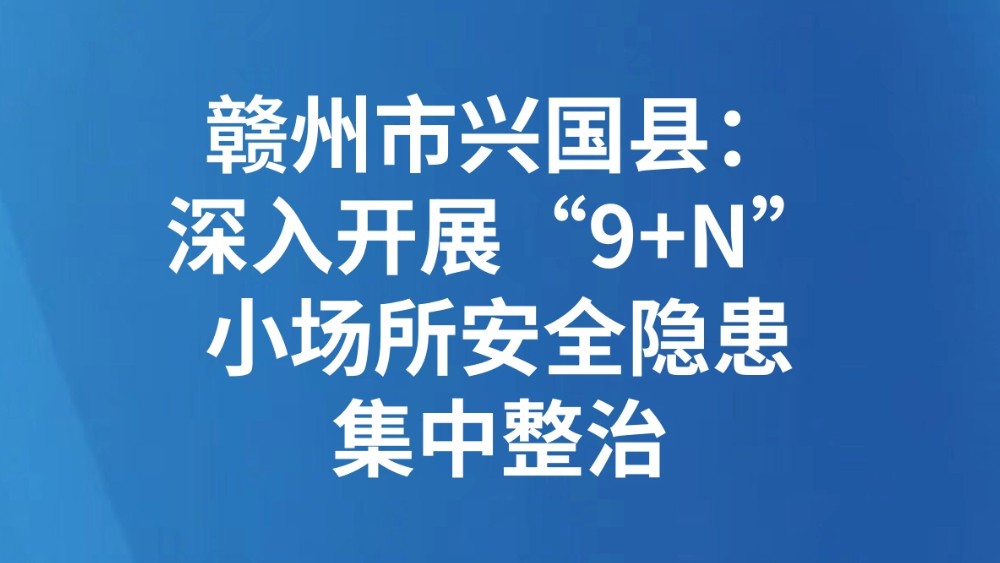 赣州市兴国县：深入开展“9+N”小场所安全隐患集中整治