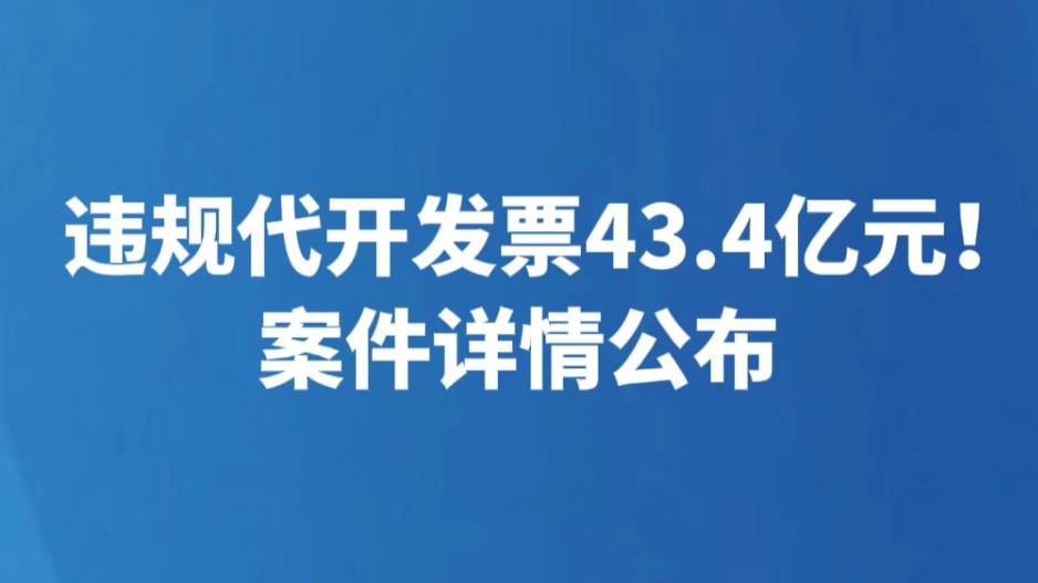违规代开发票43.4亿元！案件详情公布