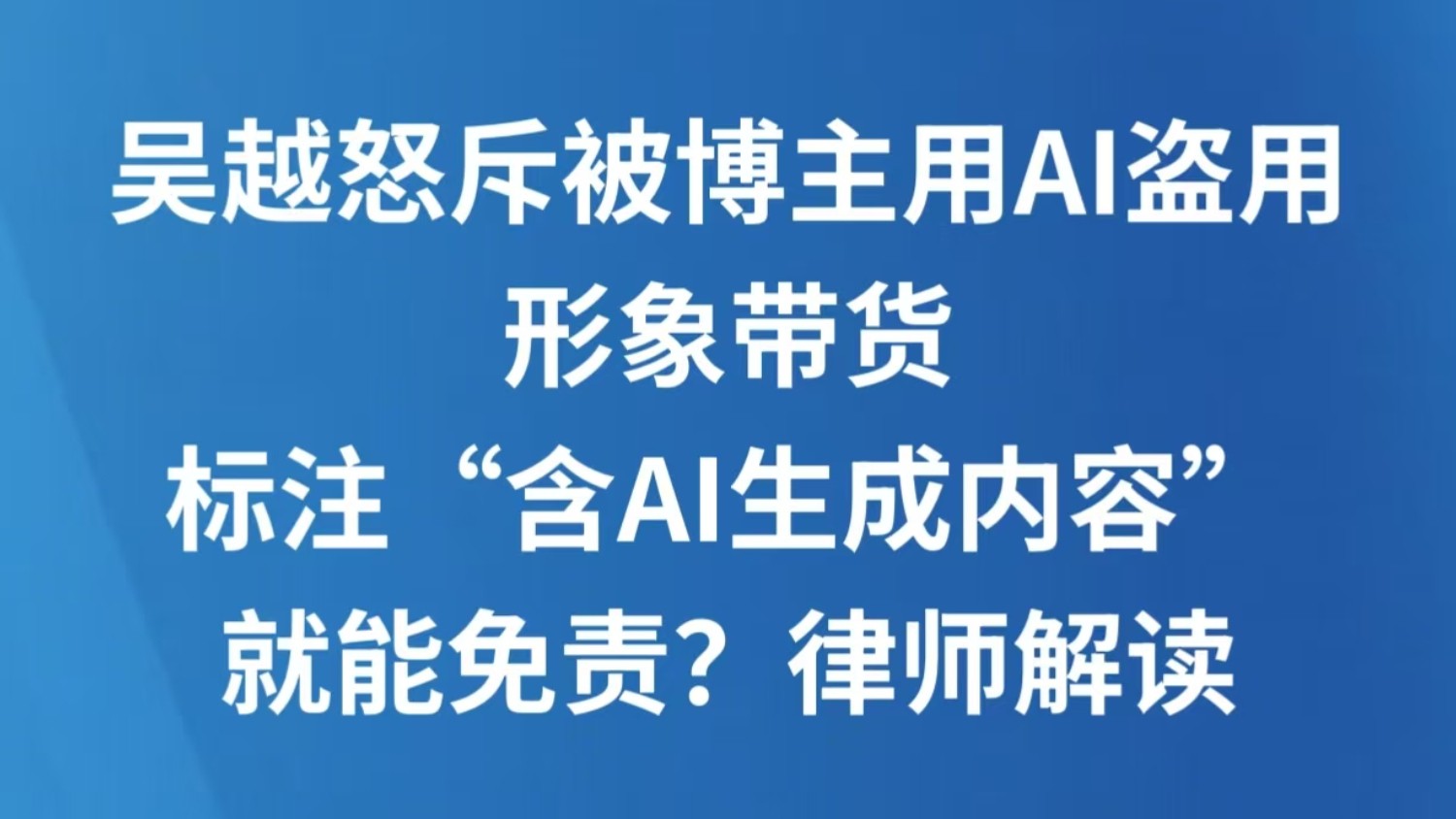 吴越怒斥被博主用AI盗用形象带货 标注“含AI生成内容”就能免责？律师解读