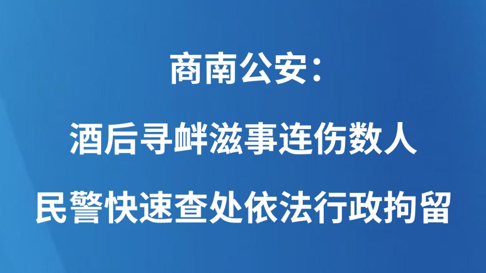 商南公安：酒后寻衅滋事连伤数人 民警快速查处依法行政拘留