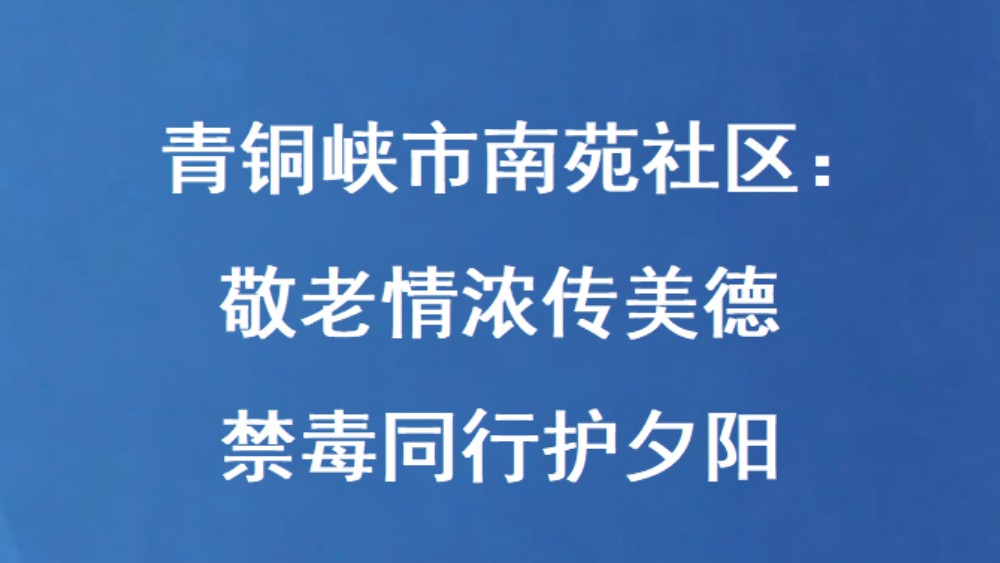 青铜峡市南苑社区：敬老情浓传美德 禁毒同行护夕阳