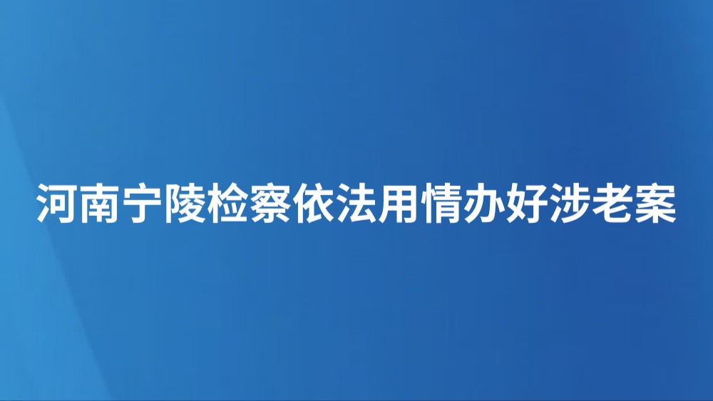 河南宁陵检察依法用情办好涉老案