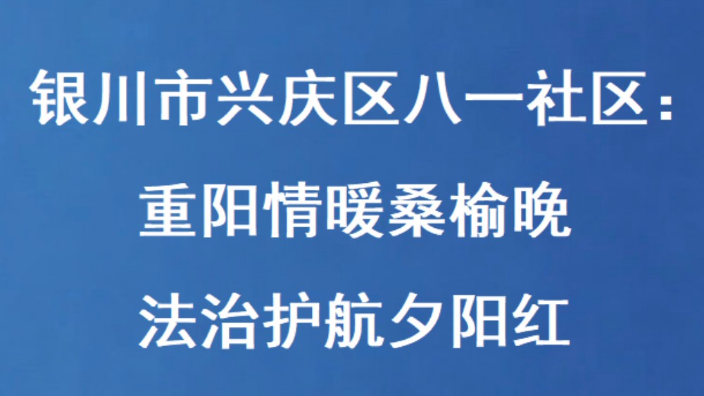 银川市兴庆区八一社区：重阳情暖桑榆晚 法治护航夕阳红