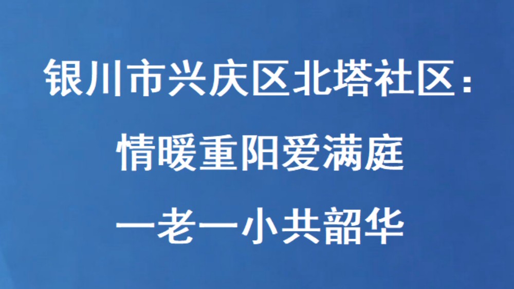 银川市兴庆区北塔社区：情暖重阳爱满庭 一老一小共韶华