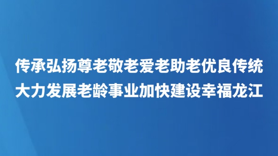传承弘扬尊老敬老爱老助老优良传统 大力发展老龄事业加快建设幸福龙江