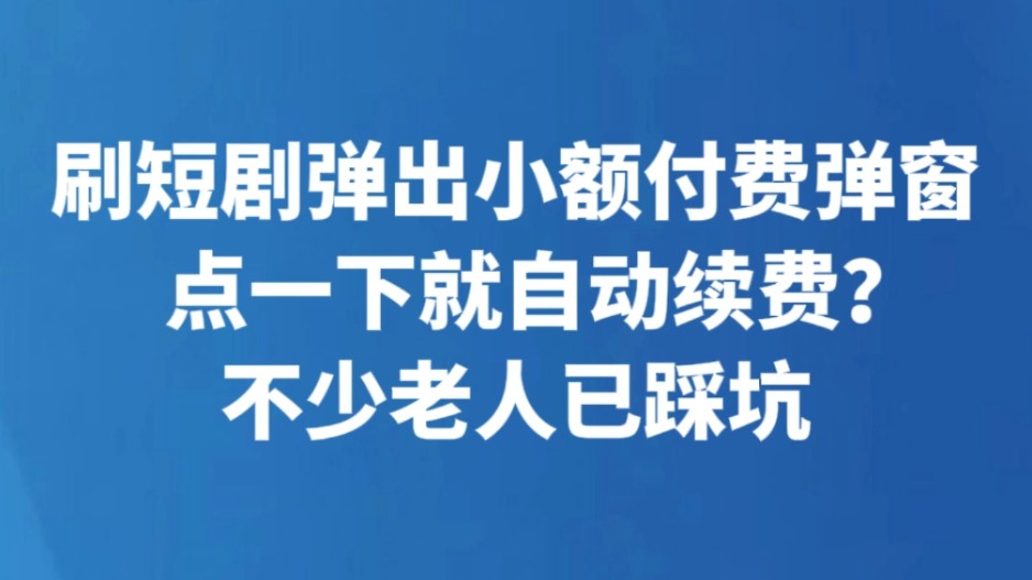 刷短剧弹出小额付费弹窗 点一下就自动续费？不少老人已踩坑