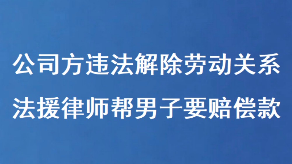 公司方违法解除劳动关系 法援律师帮男子要赔偿款