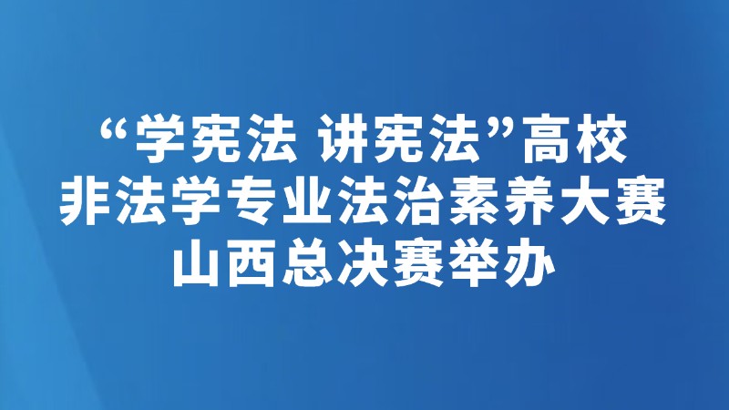 “学宪法 讲宪法”高校非法学专业 法治素养大赛山西总决赛举办
