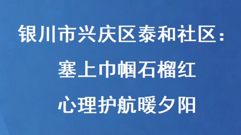银川市兴庆区泰和社区：塞上巾帼石榴红 心理护航暖夕阳