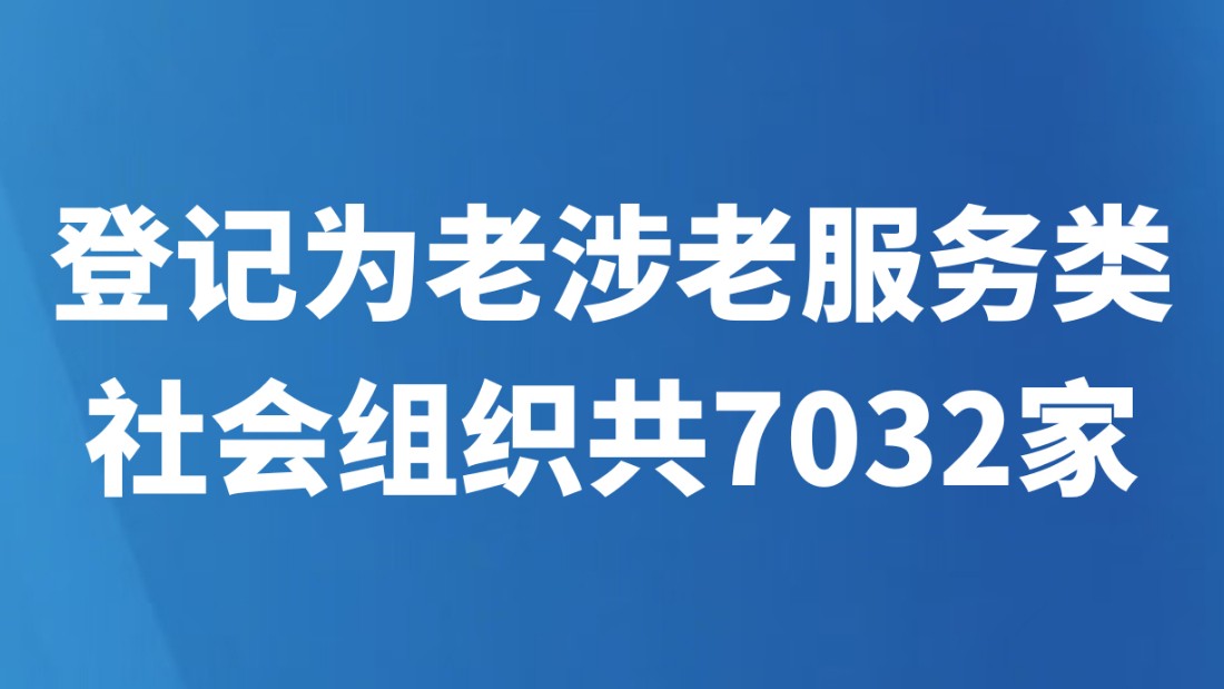 登记为老涉老服务类社会组织共7032家