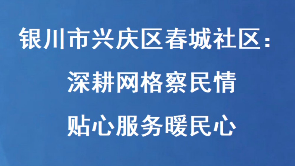银川市兴庆区春城社区：深耕网格察民情 贴心服务暖民心