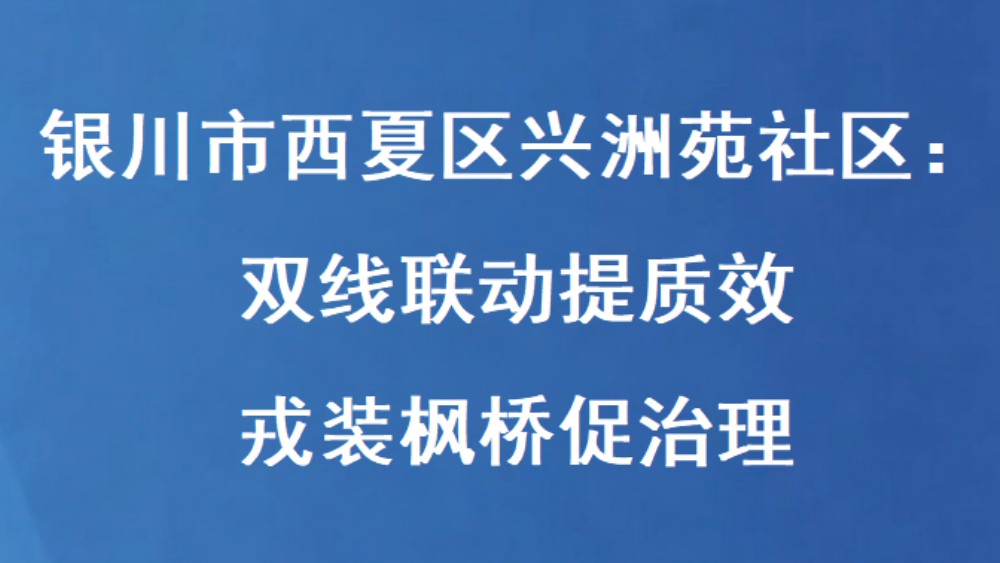 银川市西夏区兴洲苑社区：双线联动提质效 戎装枫桥促治理