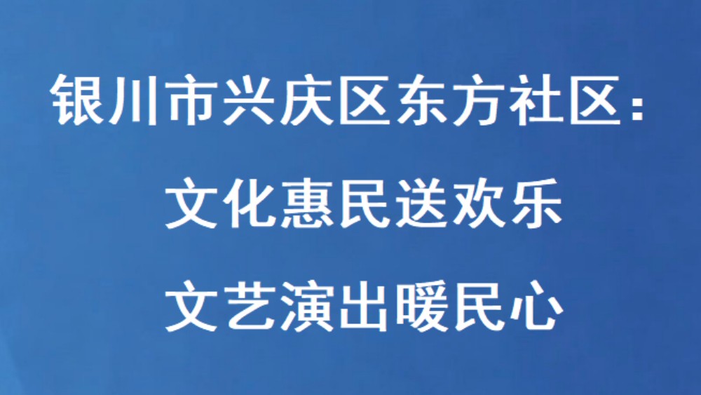 银川市兴庆区东方社区：文化惠民送欢乐 文艺演出暖民心