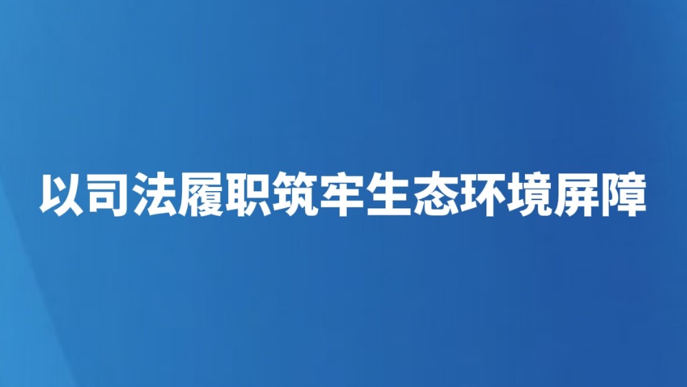 以司法履职筑牢生态环境屏障