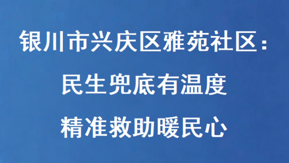 银川市兴庆区雅苑社区：民生兜底有温度 精准救助暖民心
