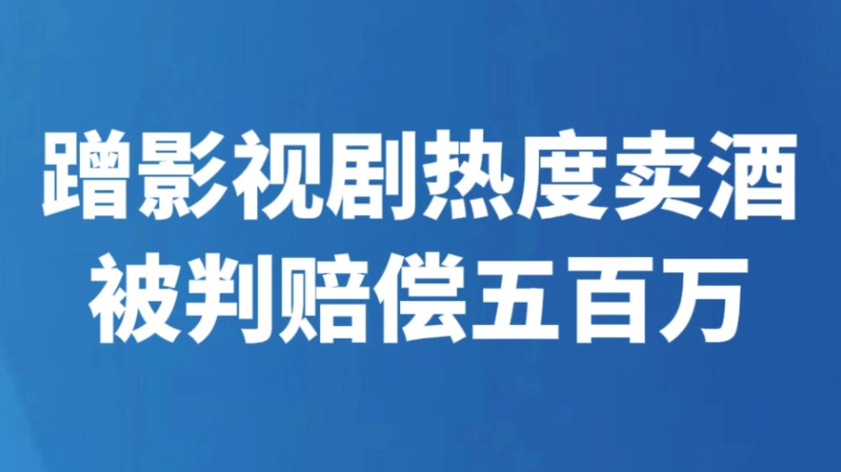 蹭影视剧热度卖酒被判赔偿五百万