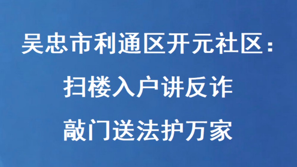 吴忠市利通区开元社区：扫楼入户讲反诈 敲门送法护万家