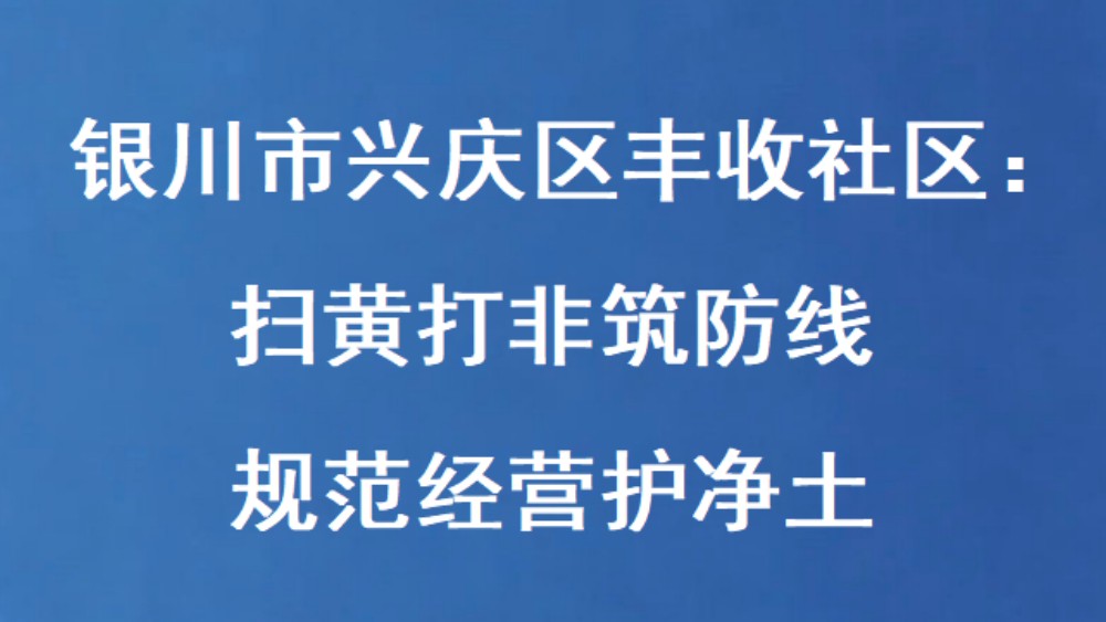 银川市兴庆区丰收社区：扫黄打非筑防线 规范经营护净土