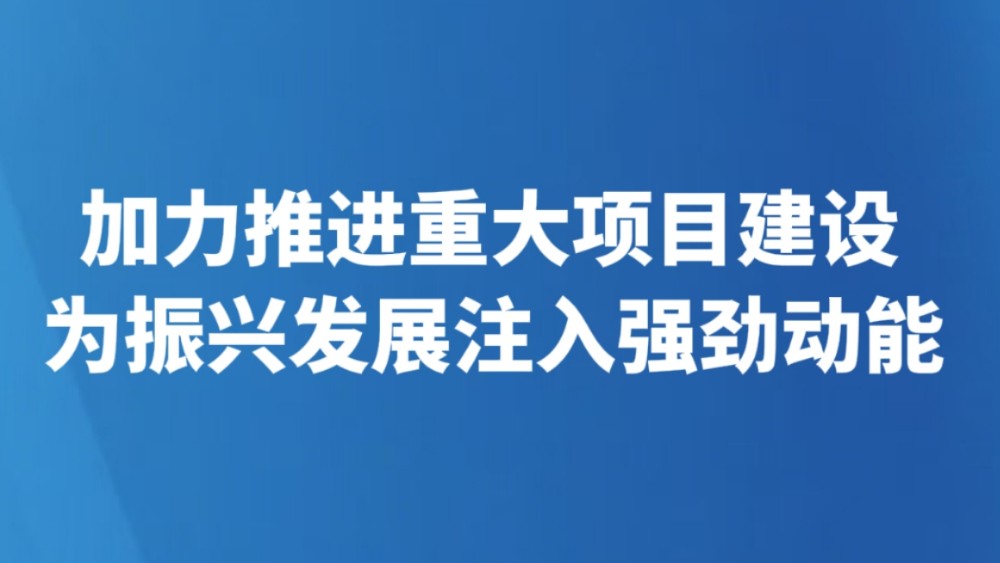 加力推进重大项目建设 为振兴发展注入强劲动能