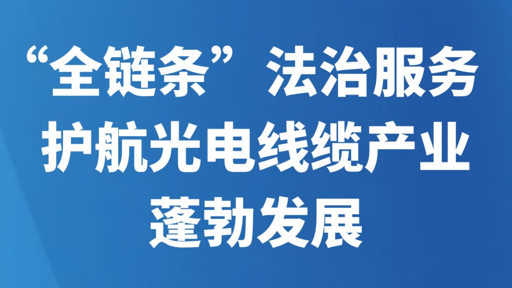 “全链条”法治服务 护航光电线缆产业蓬勃发展