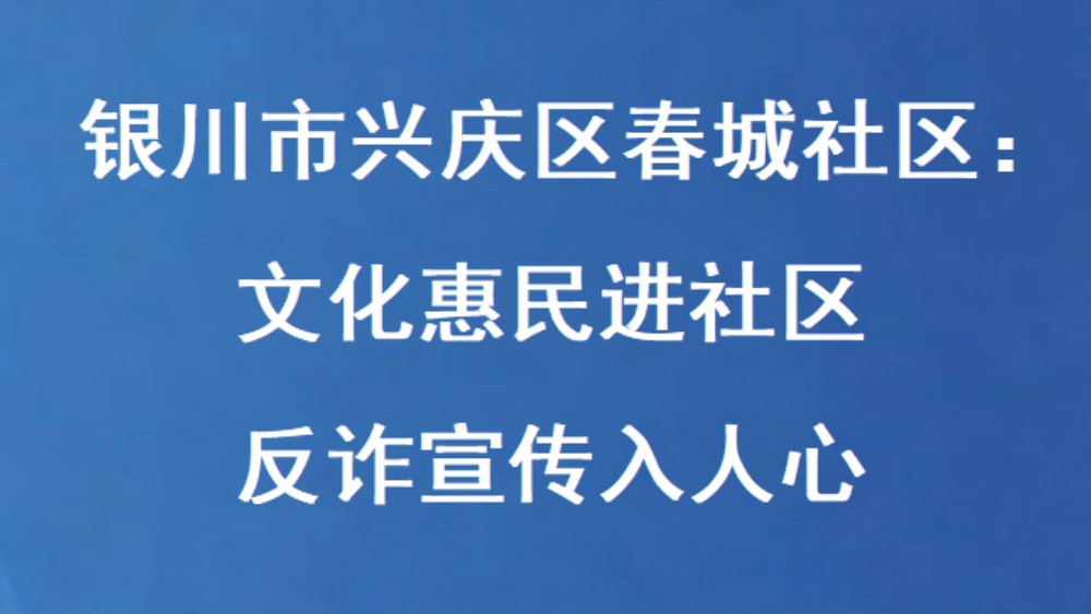 银川市兴庆区春城社区：文化惠民进社区 反诈宣传入人心