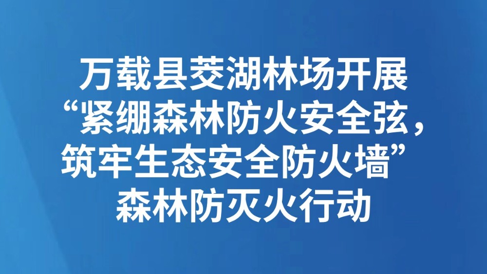 万载县茭湖林场开展“紧绷森林防火安全弦，筑牢生态安全防火墙”森林防灭火行动