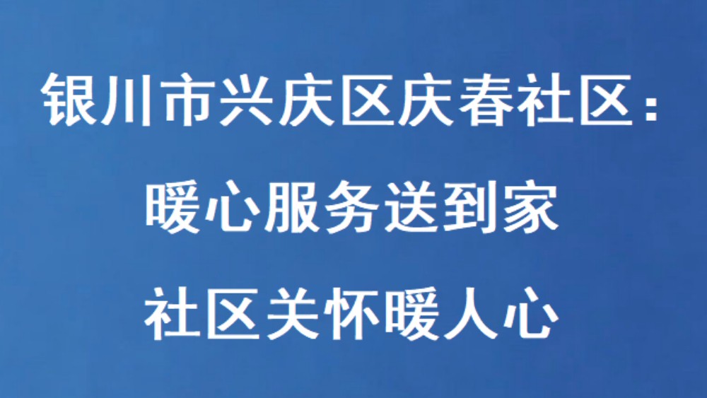 银川市兴庆区庆春社区：暖心服务送到家 社区关怀暖人心