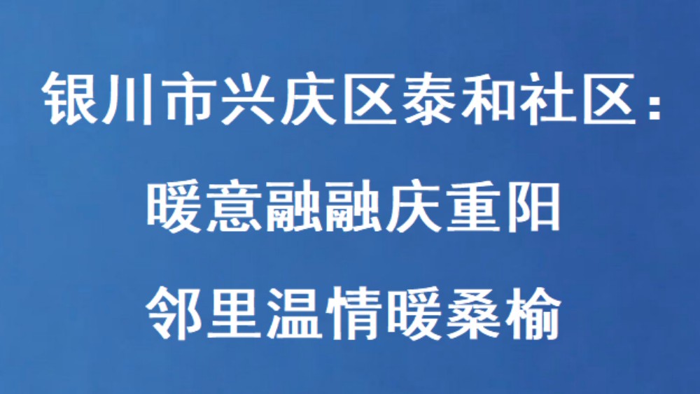 银川市兴庆区泰和社区：暖意融融庆重阳 邻里温情暖桑榆