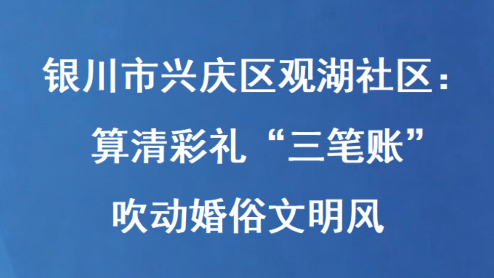银川市兴庆区观湖社区：算清彩礼“三笔账” 吹动婚俗文明风