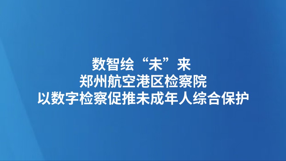 数智绘“未”来 ——郑州航空港区检察院以数字检察促推未成年人综合保护