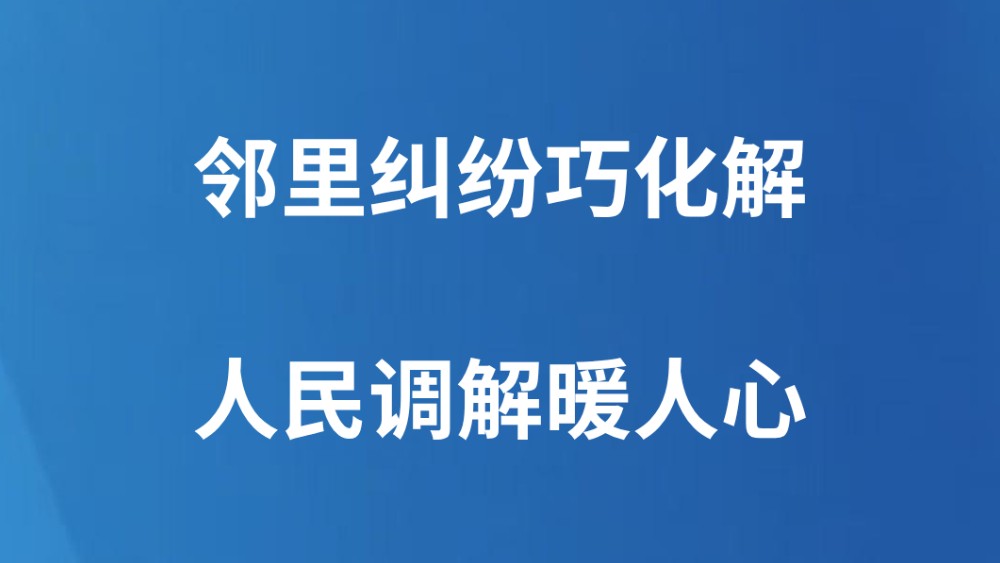邻里纠纷巧化解 人民调解暖人心