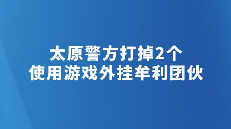 太原警方打掉2个使用游戏外挂牟利团伙