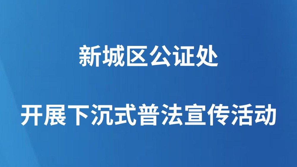 新城区公证处开展下沉式普法宣传活动