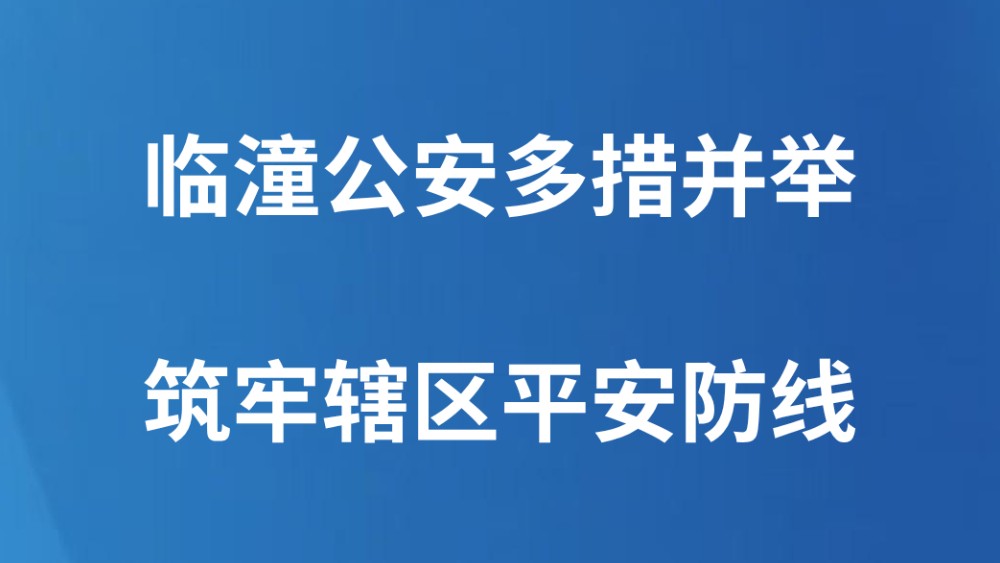 临潼公安多措并举筑牢辖区平安防线