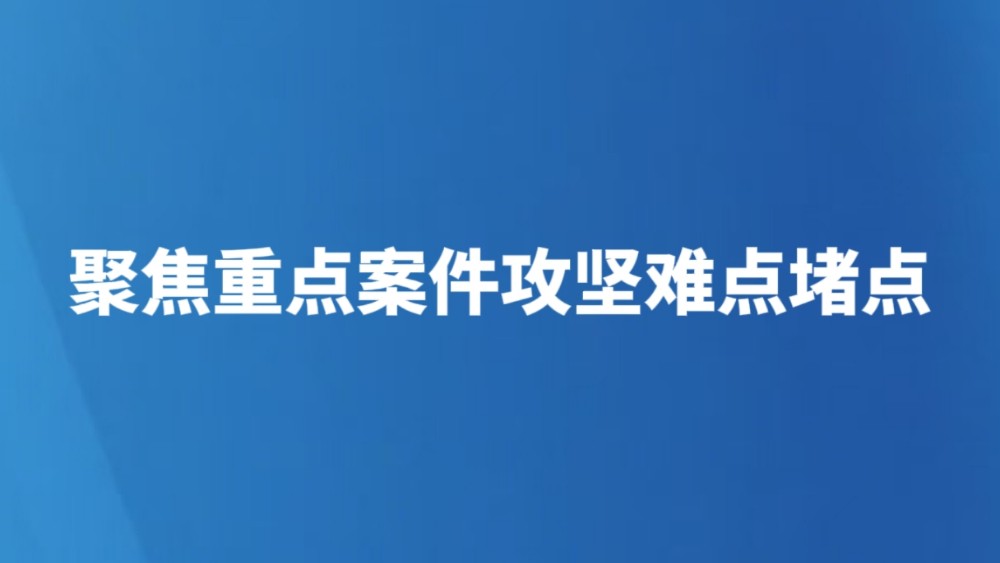 聚焦重点案件攻坚难点堵点