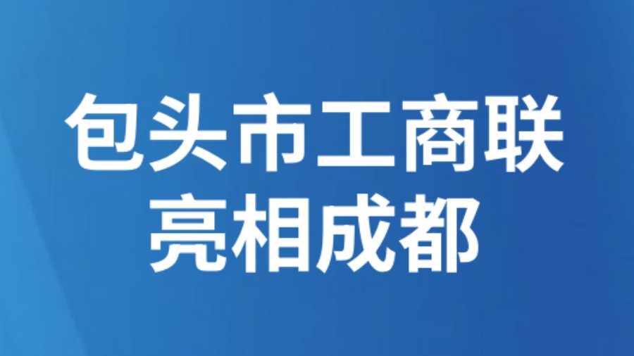 包头市工商联亮相成都：成渝地区包头经贸会客周专场推介会把“包你满意、包你放心”送到企业家门口