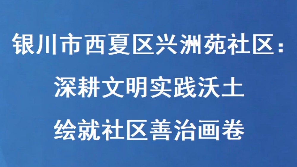 银川市西夏区兴洲苑社区：深耕文明实践沃土 绘就社区善治画卷