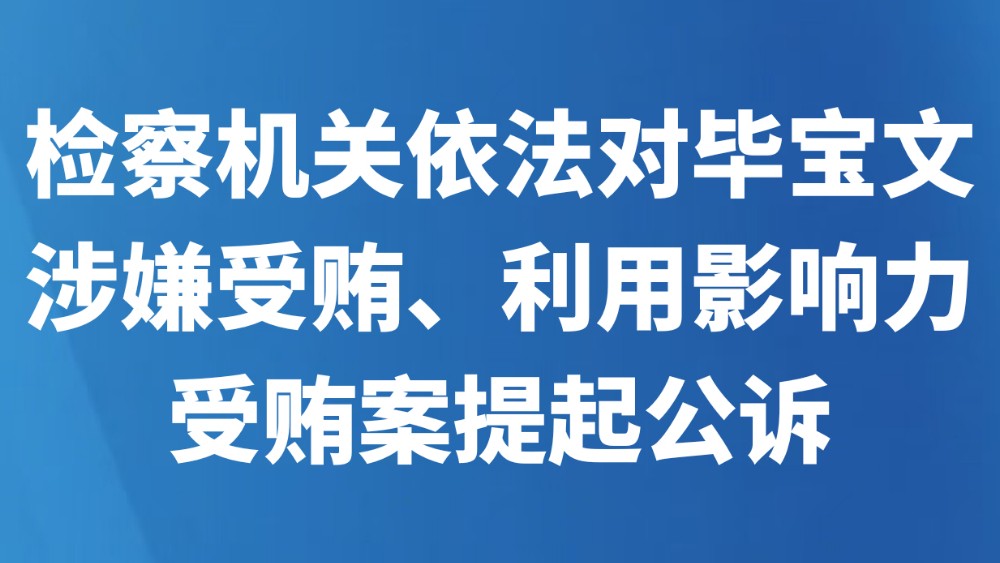 检察机关依法对毕宝文涉嫌受贿、利用影响力受贿案提起公诉