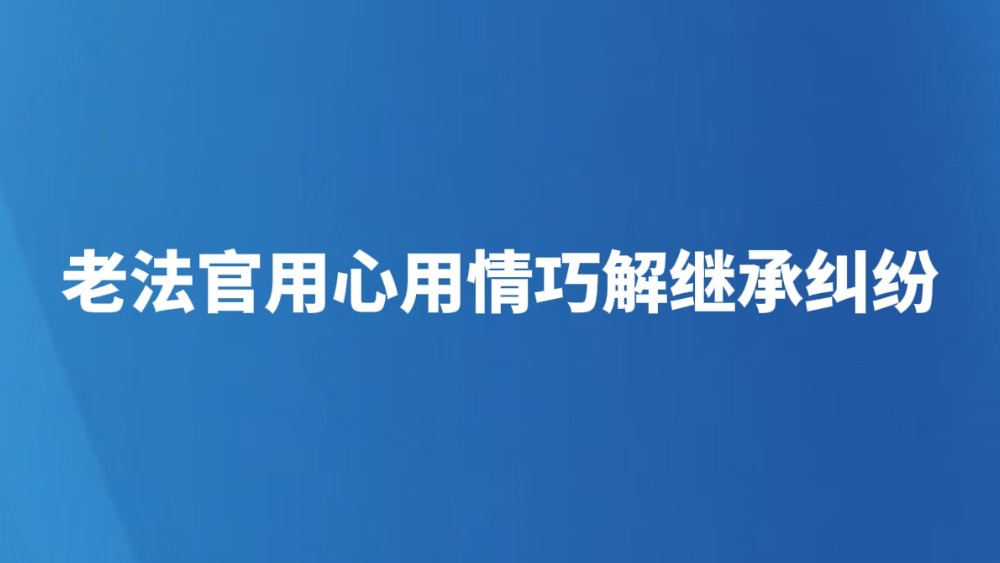 老法官用心用情巧解继承纠纷