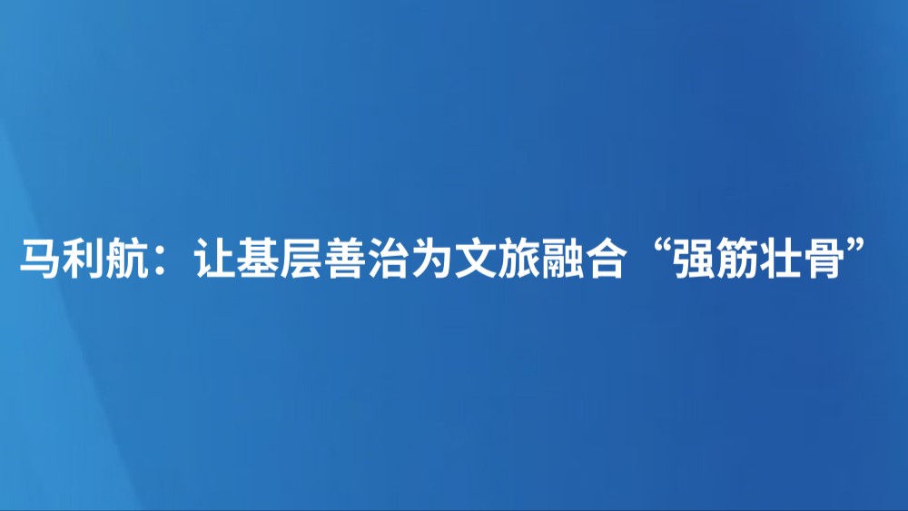 马利航：让基层善治为文旅融合“强筋壮骨”