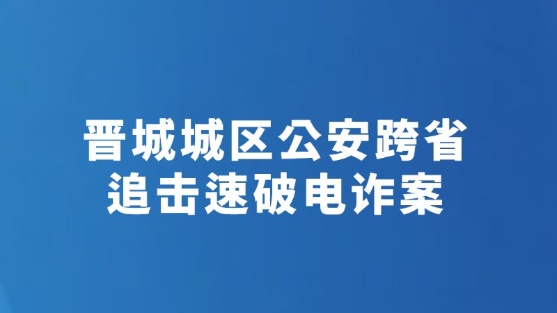 晋城城区公安跨省追击速破电诈案