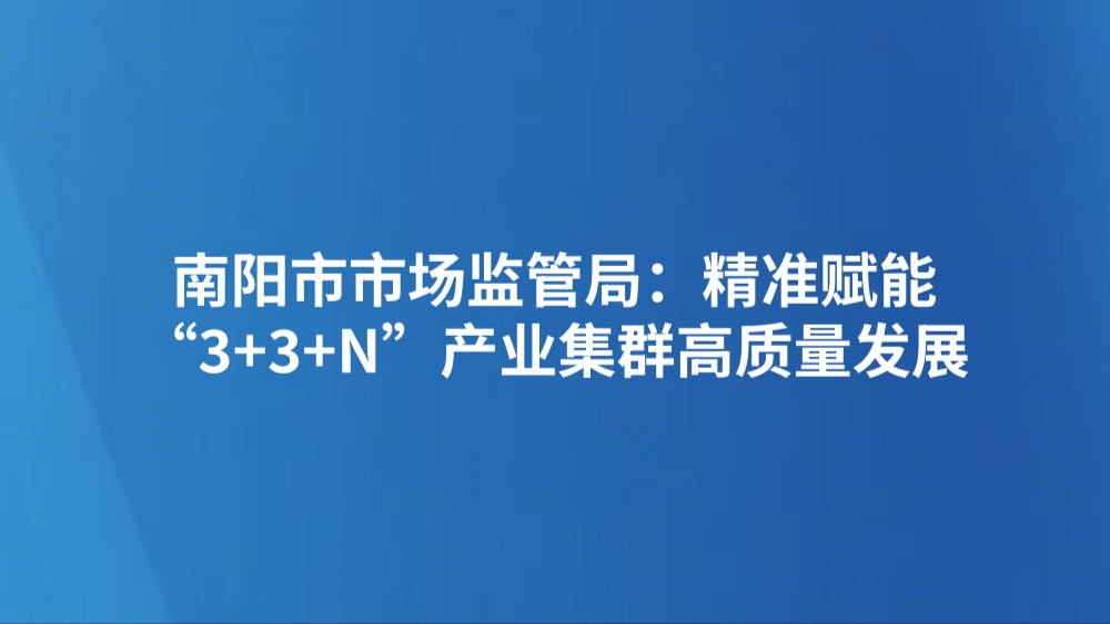 南阳市市场监管局：精准赋能“3+3+N”产业集群高质量发展