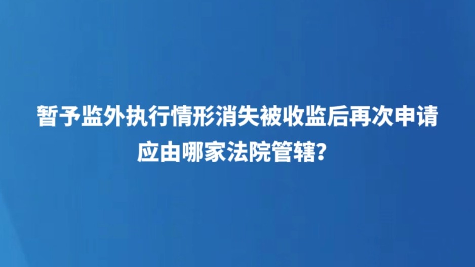 暂予监外执行情形消失被收监后再次申请，应由哪家法院管辖？