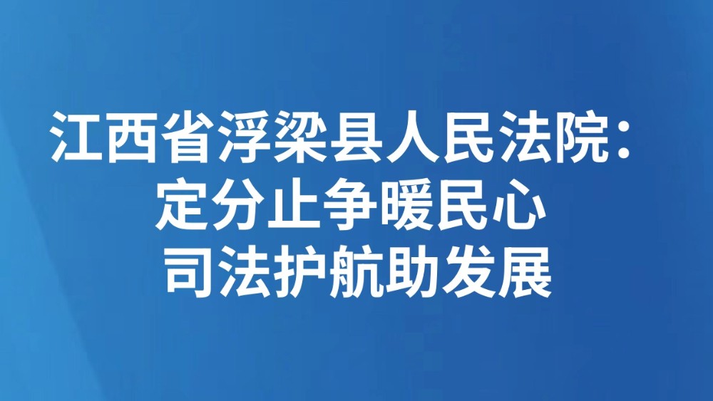 江西省浮梁县人民法院：定分止争暖民心 司法护航助发展