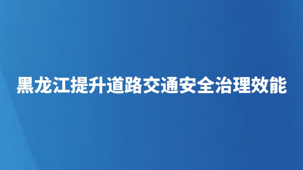 黑龙江提升道路交通安全治理效能