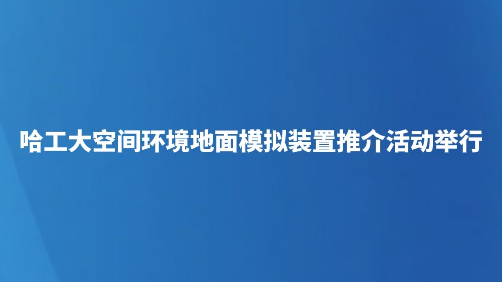 哈工大空间环境地面模拟装置推介活动举行